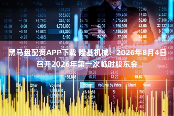 黑马盘配资APP下载 隆基机械：2026年8月4日召开2026年第一次临时股东会