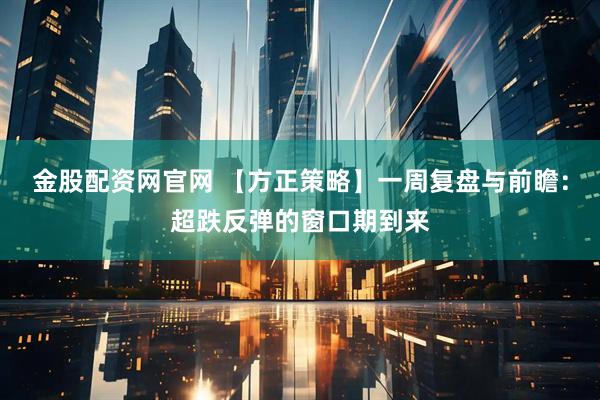 金股配资网官网 【方正策略】一周复盘与前瞻：超跌反弹的窗口期到来