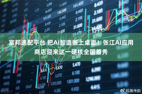 富邦速配平台 把AI智造搬上桌面！张江AI应用商店迎来这一硬核全国首秀