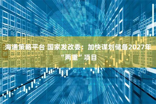 海通策略平台 国家发改委：加快谋划储备2027年“两重”项目