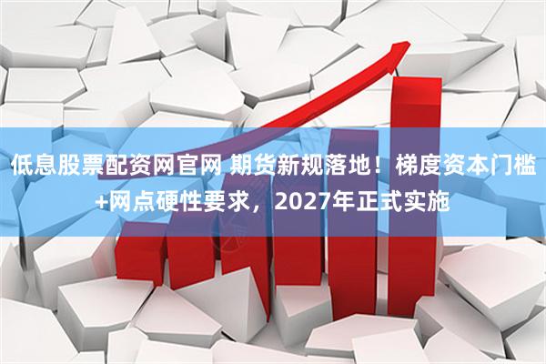 低息股票配资网官网 期货新规落地！梯度资本门槛+网点硬性要求，2027年正式实施